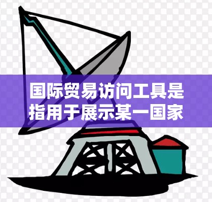 国际贸易访问工具是指用于展示某一国家或企业的国际形象、促进国际间的合作洽谈及获取最新信息的手段。这些工具通常包括但不限于 国际贸易访问工具是指用于展示某一国家或企业的国际形象、促进国际间的合作洽谈及获取最新信息的手段。这些工具通常包括但不限于