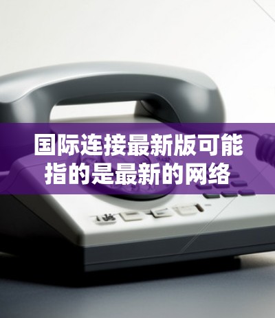 国际连接最新版可能指的是最新的网络连接工具或服务,以支持全球范围的网络连接。以下是一些可能的解释和信息 国际连接最新版可能指的是最新的网络连接工具或服务,以支持全球范围的网络连接。以下是一些可能的解释和信息