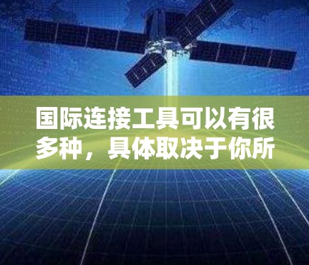 国际连接工具可以有很多种,具体取决于你所指的国际连接是什么意思。以下是一些可能相关的内容 国际连接工具可以有很多种,具体取决于你所指的国际连接是什么意思。以下是一些可能相关的内容