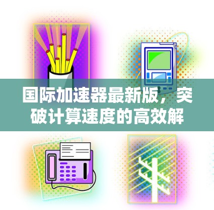国际加速器最新版,突破计算速度的高效解决方案 国际加速器最新版,突破计算速度的高效解决方案
