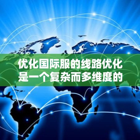 优化国际服的线路优化是一个复杂而多维度的过程,涉及多个关键方面。以下是逐步的优化建议 优化国际服的线路优化是一个复杂而多维度的过程,涉及多个关键方面。以下是逐步的优化建议