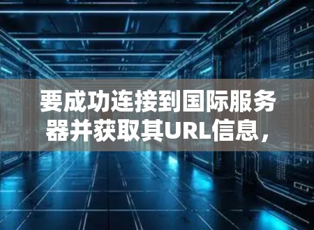 要成功连接到国际服务器并获取其URL信息,可以按照以下步骤进行 要成功连接到国际服务器并获取其URL信息,可以按照以下步骤进行
