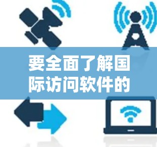 要全面了解国际访问软件的最新版本,可以从以下几个方面进行分析 要全面了解国际访问软件的最新版本,可以从以下几个方面进行分析