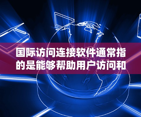国际访问连接软件通常指的是能够帮助用户访问和管理国际网络环境的工具。这些软件主要用于访问互联网、VPN、会议系统、邮件服务器、即时通讯软件等。以下是一些常见的国际访问连接软件及其主要功能 国际访问连接软件通常指的是能够帮助用户访问和管理国际网络环境的工具。这些软件主要用于访问互联网、VPN、会议系统、邮件服务器、即时通讯软件等。以下是一些常见的国际访问连接软件及其主要功能