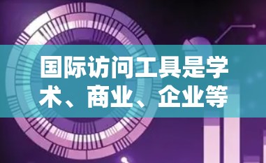 国际访问工具是学术、商业、企业等多种领域的专业人士和研究人员常用的技术和平台,用于进行国际交流、合作、研究和项目。以下是一些常见的国际访问工具及其用途 国际访问工具是学术、商业、企业等多种领域的专业人士和研究人员常用的技术和平台,用于进行国际交流、合作、研究和项目。以下是一些常见的国际访问工具及其用途