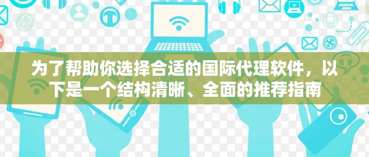 为了帮助你选择合适的国际代理软件,以下是一个结构清晰、全面的推荐指南 为了帮助你选择合适的国际代理软件,以下是一个结构清晰、全面的推荐指南