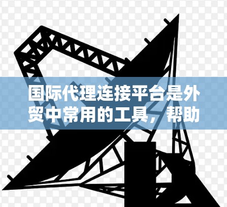 国际代理连接平台是外贸中常用的工具,帮助卖家找到合适的国际代理,将产品卖到目标国家。以下是其主要特点、操作流程、优势以及用户需要考虑的因素 国际代理连接平台是外贸中常用的工具,帮助卖家找到合适的国际代理,将产品卖到目标国家。以下是其主要特点、操作流程、优势以及用户需要考虑的因素