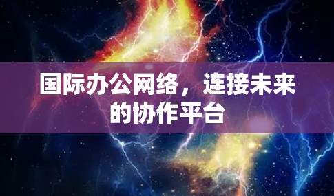 国际办公网络,连接未来的协作平台 国际办公网络,连接未来的协作平台