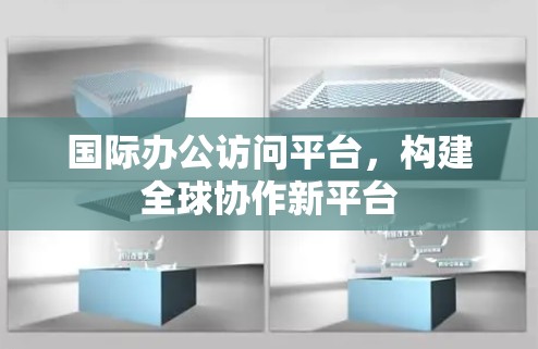 国际办公访问平台,构建全球协作新平台 国际办公访问平台,构建全球协作新平台