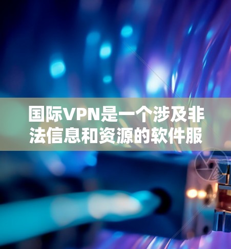 国际VPN是一个涉及非法信息和资源的软件服务,主要目的是获取数据、观看娱乐内容等,同时保护个人隐私。以下是关于国际VPN的主要内容 国际VPN是一个涉及非法信息和资源的软件服务,主要目的是获取数据、观看娱乐内容等,同时保护个人隐私。以下是关于国际VPN的主要内容