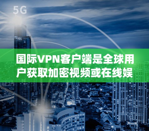国际VPN客户端是全球用户获取加密视频或在线娱乐的热门选择,它们通常提供多种加密方式,如 wolf、p2w、3d、net2net等。以下是几个常用的国际VPN客户端合集,涵盖不同地区的加密服务 国际VPN客户端是全球用户获取加密视频或在线娱乐的热门选择,它们通常提供多种加密方式,如 wolf、p2w、3d、net2net等。以下是几个常用的国际VPN客户端合集,涵盖不同地区的加密服务