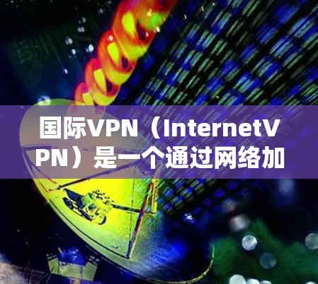 国际VPN(InternetVPN)是一个通过网络加密技术在不同国家和地区间的数据传输,使得用户能够访问其他国家或地区的网络。国际VPN服务主要包括以下几种类型,根据用户的需求和使用场景进行推荐 国际VPN(InternetVPN)是一个通过网络加密技术在不同国家和地区间的数据传输,使得用户能够访问其他国家或地区的网络。国际VPN服务主要包括以下几种类型,根据用户的需求和使用场景进行推荐