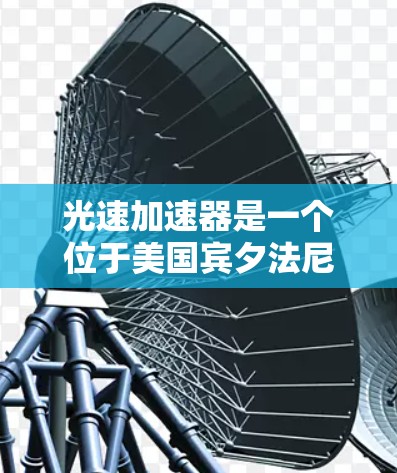 光速加速器是一个位于美国宾夕法尼亚州的加速器,其核心目标是模拟接近光速的加速过程,帮助科学家们探索相对论和量子力学的边界。该实验由美国国家科学基金会资助,参与包括普林斯顿大学等顶尖学术机构的科学家们 光速加速器是一个位于美国宾夕法尼亚州的加速器,其核心目标是模拟接近光速的加速过程,帮助科学家们探索相对论和量子力学的边界。该实验由美国国家科学基金会资助,参与包括普林斯顿大学等顶尖学术机构的科学家们