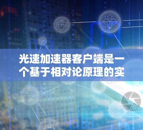 光速加速器客户端是一个基于相对论原理的实验工具,主要用于加速光速以观察其效应。以下是对其的详细解释 光速加速器客户端是一个基于相对论原理的实验工具,主要用于加速光速以观察其效应。以下是对其的详细解释