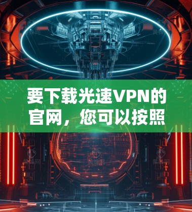 要下载光速VPN的官网,您可以按照以下步骤进行 要下载光速VPN的官网,您可以按照以下步骤进行