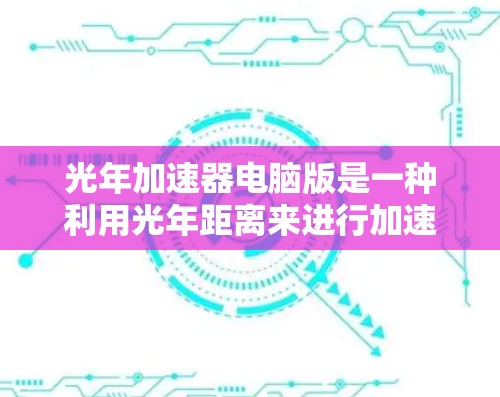 光年加速器电脑版是一种利用光年距离来进行加速的高科技设备,其设计和功能涉及多个领域。以下是关于光年加速器电脑版的详细分析 光年加速器电脑版是一种利用光年距离来进行加速的高科技设备,其设计和功能涉及多个领域。以下是关于光年加速器电脑版的详细分析