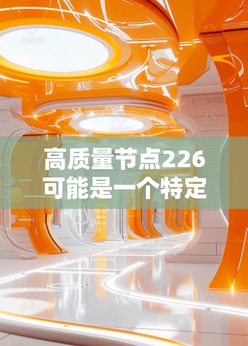高质量节点226可能是一个特定的术语或概念,可能与某个领域(如数据科学、区块链、云计算等)相关。以下是一些可能的解释和解决方案 高质量节点226可能是一个特定的术语或概念,可能与某个领域(如数据科学、区块链、云计算等)相关。以下是一些可能的解释和解决方案