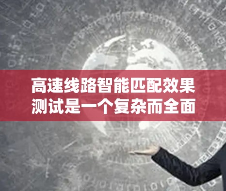高速线路智能匹配效果测试是一个复杂而全面的过程,涉及多个环节和因素。以下是系统的详细分析和总结 高速线路智能匹配效果测试是一个复杂而全面的过程,涉及多个环节和因素。以下是系统的详细分析和总结