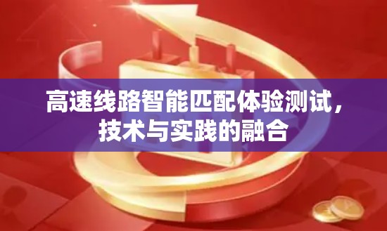 高速线路智能匹配体验测试,技术与实践的融合 高速线路智能匹配体验测试,技术与实践的融合