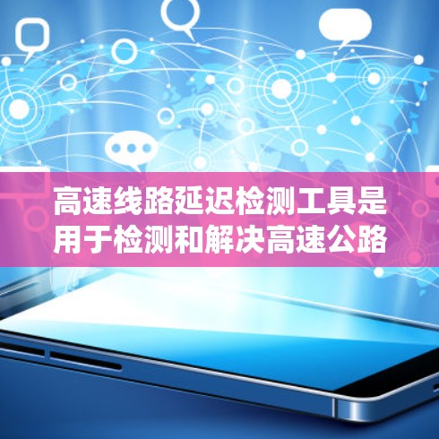 高速线路延迟检测工具是用于检测和解决高速公路上车辆和信号延迟的问题,以确保交通系统的稳定运行。以下是对该领域的简要总结和解释 高速线路延迟检测工具是用于检测和解决高速公路上车辆和信号延迟的问题,以确保交通系统的稳定运行。以下是对该领域的简要总结和解释