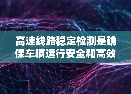 高速线路稳定检测是确保车辆运行安全和高效的关键环节,涉及多种方法和技术。以下是对高速线路稳定检测的系统性和总结 高速线路稳定检测是确保车辆运行安全和高效的关键环节,涉及多种方法和技术。以下是对高速线路稳定检测的系统性和总结