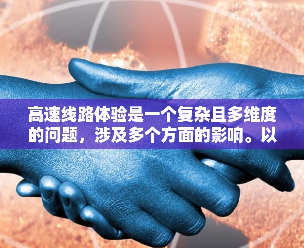 高速线路体验是一个复杂且多维度的问题,涉及多个方面的影响。以下是对高速线路体验的详细分析 高速线路体验是一个复杂且多维度的问题,涉及多个方面的影响。以下是对高速线路体验的详细分析