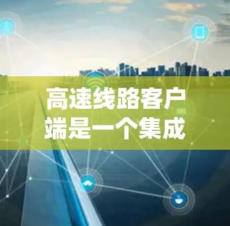 高速线路客户端是一个集成在高速公路系统中的应用程序,主要用于管理、监控和提供实时交通信息。以下是对高速线路客户端的详细介绍 高速线路客户端是一个集成在高速公路系统中的应用程序,主要用于管理、监控和提供实时交通信息。以下是对高速线路客户端的详细介绍