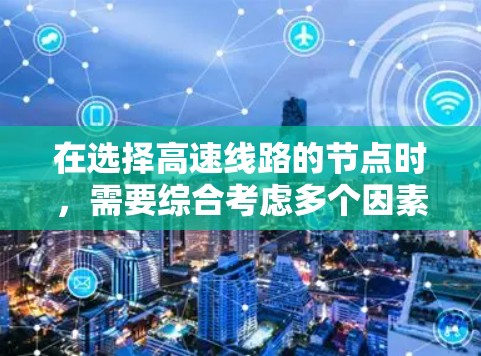 在选择高速线路的节点时,需要综合考虑多个因素以确保高效和经济。以下是一个有条理的总结和建议 在选择高速线路的节点时,需要综合考虑多个因素以确保高效和经济。以下是一个有条理的总结和建议