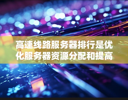 高速线路服务器排行是优化服务器资源分配和提高数据传输效率的关键步骤。以下是系统性的解决方案 高速线路服务器排行是优化服务器资源分配和提高数据传输效率的关键步骤。以下是系统性的解决方案