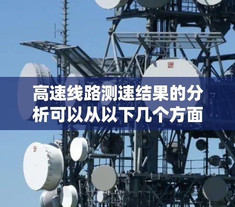 高速线路测速结果的分析可以从以下几个方面进行系统性地探讨 高速线路测速结果的分析可以从以下几个方面进行系统性地探讨