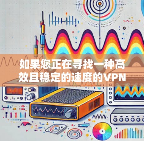 如果您正在寻找一种高效且稳定的速度的VPN解决方案,以下是一些推荐 如果您正在寻找一种高效且稳定的速度的VPN解决方案,以下是一些推荐