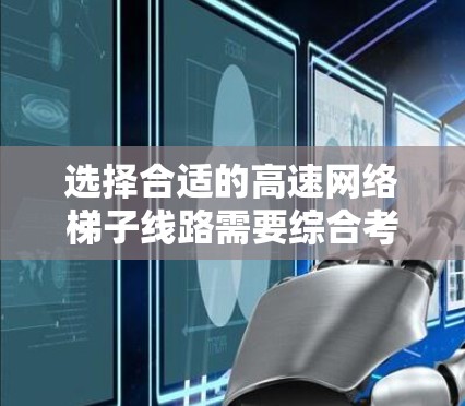 选择合适的高速网络梯子线路需要综合考虑多个因素,包括网络拓扑结构、设备性能、资源配置、带宽、延迟以及安全性等。以下是一步步的建议 选择合适的高速网络梯子线路需要综合考虑多个因素,包括网络拓扑结构、设备性能、资源配置、带宽、延迟以及安全性等。以下是一步步的建议