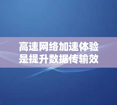 高速网络加速体验是提升数据传输效率的重要工具,以下是对该主题的详细介绍和总结 高速网络加速体验是提升数据传输效率的重要工具,以下是对该主题的详细介绍和总结