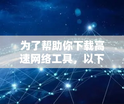 为了帮助你下载高速网络工具,以下是一些推荐的工具,根据你的需求和习惯进行选择 为了帮助你下载高速网络工具,以下是一些推荐的工具,根据你的需求和习惯进行选择