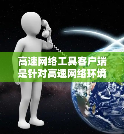 高速网络工具客户端是针对高速网络环境的网络管理工具,旨在帮助用户高效地管理复杂的数据传输和设备连接。以下是该工具的详细总结 高速网络工具客户端是针对高速网络环境的网络管理工具,旨在帮助用户高效地管理复杂的数据传输和设备连接。以下是该工具的详细总结