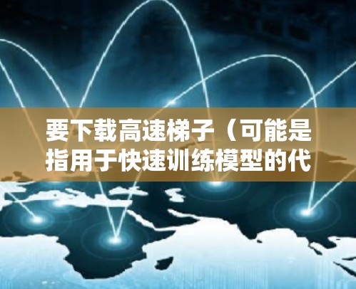 要下载高速梯子(可能是指用于快速训练模型的代码或库)可以按照以下步骤进行 要下载高速梯子(可能是指用于快速训练模型的代码或库)可以按照以下步骤进行