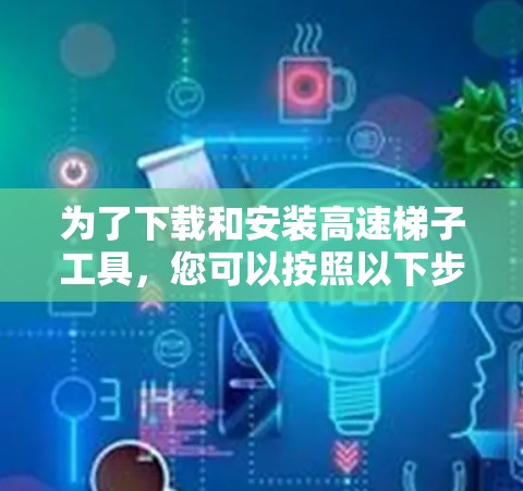 为了下载和安装高速梯子工具,您可以按照以下步骤进行 为了下载和安装高速梯子工具,您可以按照以下步骤进行