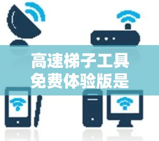 高速梯子工具免费体验版是一个值得探索的领域,但选择和使用前需要仔细考虑以下几点 高速梯子工具免费体验版是一个值得探索的领域,但选择和使用前需要仔细考虑以下几点