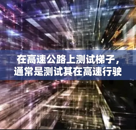 在高速公路上测试梯子,通常是测试其在高速行驶时的稳定性、安全性以及耐用性。以下是高速梯子测试的详细步骤和预期结果 在高速公路上测试梯子,通常是测试其在高速行驶时的稳定性、安全性以及耐用性。以下是高速梯子测试的详细步骤和预期结果