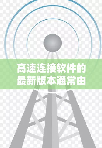 高速连接软件的最新版本通常由官方或第三方公司发布,以确保稳定性、兼容性和功能优化。以下是一些可能的最新版本和建议 高速连接软件的最新版本通常由官方或第三方公司发布,以确保稳定性、兼容性和功能优化。以下是一些可能的最新版本和建议