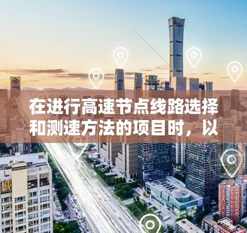 在进行高速节点线路选择和测速方法的项目时,以下是一个详细且结构化的总结,帮助您全面理解相关内容 在进行高速节点线路选择和测速方法的项目时,以下是一个详细且结构化的总结,帮助您全面理解相关内容