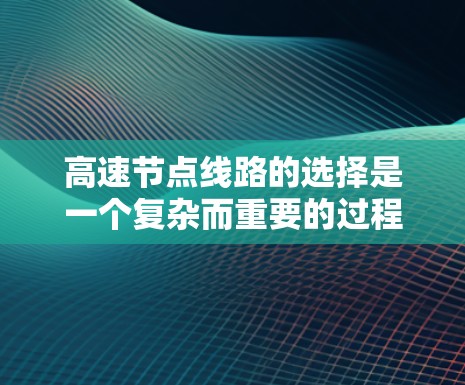 高速节点线路的选择是一个复杂而重要的过程,涉及多个因素的综合考量。以下是详细的分析和结论 高速节点线路的选择是一个复杂而重要的过程,涉及多个因素的综合考量。以下是详细的分析和结论