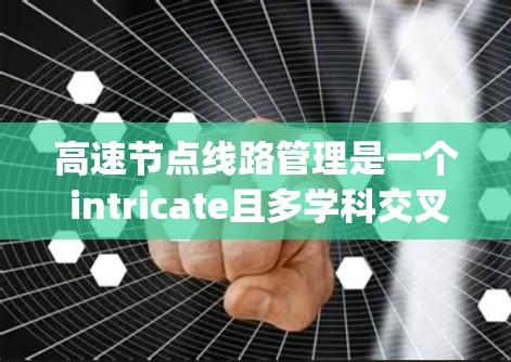 高速节点线路管理是一个 intricate且多学科交叉的领域,涉及交通流理论、信号管理、Queueing Theory、网络优化和实时监控等多方面。以下是对该领域的一些深入探讨和总结 高速节点线路管理是一个 intricate且多学科交叉的领域,涉及交通流理论、信号管理、Queueing Theory、网络优化和实时监控等多方面。以下是对该领域的一些深入探讨和总结