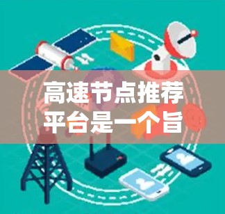 高速节点推荐平台是一个旨在通过分析节点的流量、价值和用户行为,推荐高流量和高价值节点的系统。以下是对该平台的详细分析 高速节点推荐平台是一个旨在通过分析节点的流量、价值和用户行为,推荐高流量和高价值节点的系统。以下是对该平台的详细分析