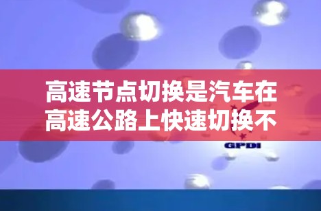 高速节点切换是汽车在高速公路上快速切换不同车道或道路的控制方法,涉及多种策略,如预测式切换、实时式切换、动态规划式切换等。以下是对这些方法的详细总结 高速节点切换是汽车在高速公路上快速切换不同车道或道路的控制方法,涉及多种策略,如预测式切换、实时式切换、动态规划式切换等。以下是对这些方法的详细总结