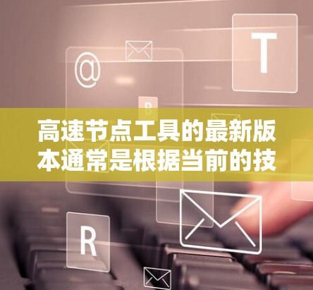 高速节点工具的最新版本通常是根据当前的技术和行业需求进行优化的。以下是一些可能的高速节点工具及其最新版本的信息