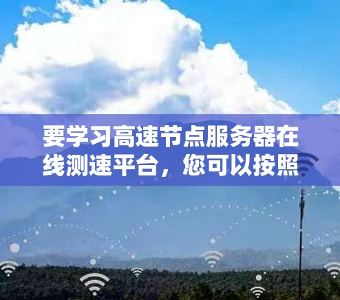 要学习高速节点服务器在线测速平台,您可以按照以下步骤进行 要学习高速节点服务器在线测速平台,您可以按照以下步骤进行
