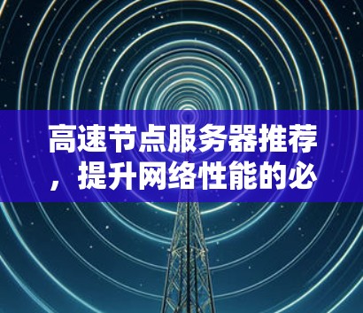 高速节点服务器推荐,提升网络性能的必备之选 高速节点服务器推荐,提升网络性能的必备之选
