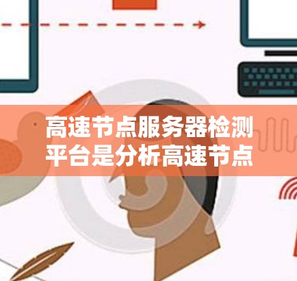 高速节点服务器检测平台是分析高速节点服务器健康状况的工具,主要用于优化服务器性能和防止网络攻击。以下是详细的步骤指南 高速节点服务器检测平台是分析高速节点服务器健康状况的工具,主要用于优化服务器性能和防止网络攻击。以下是详细的步骤指南