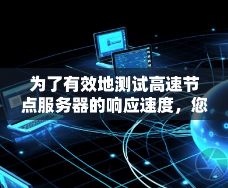 为了有效地测试高速节点服务器的响应速度,您可以按照以下步骤进行操作